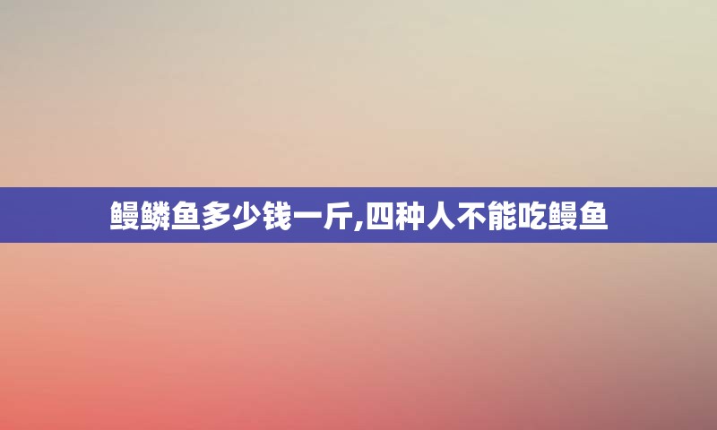 鳗鳞鱼多少钱一斤,四种人不能吃鳗鱼
