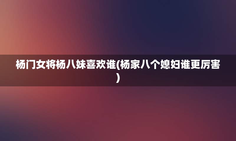 杨门女将杨八妹喜欢谁(杨家八个媳妇谁更厉害)