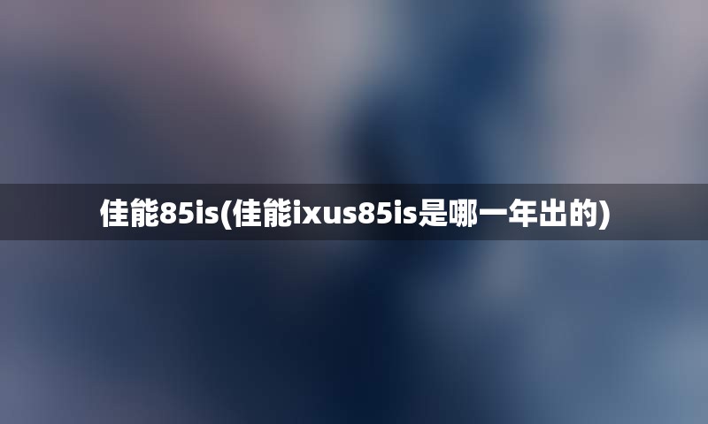 佳能85is(佳能ixus85is是哪一年出的)
