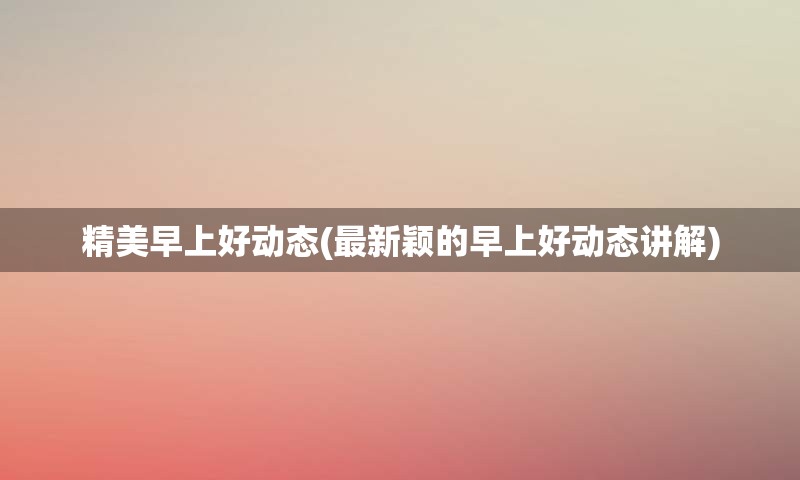 精美早上好动态(最新颖的早上好动态讲解)