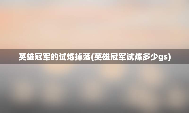 英雄冠军的试炼掉落(英雄冠军试炼多少gs)