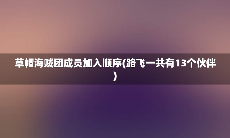 草帽海贼团成员加入顺序(路飞一共有13个伙伴)