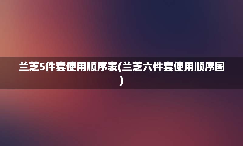 兰芝5件套使用顺序表(兰芝六件套使用顺序图)
