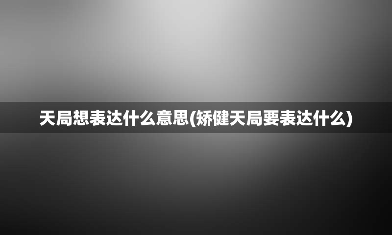 天局想表达什么意思(矫健天局要表达什么)