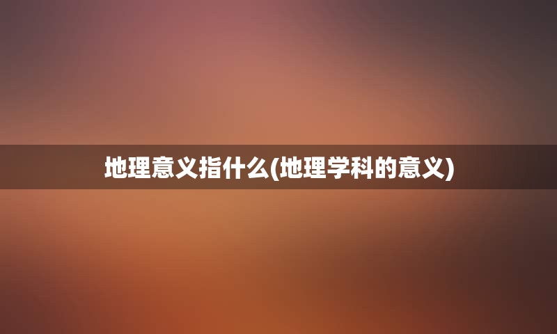 地理意义指什么(地理学科的意义)