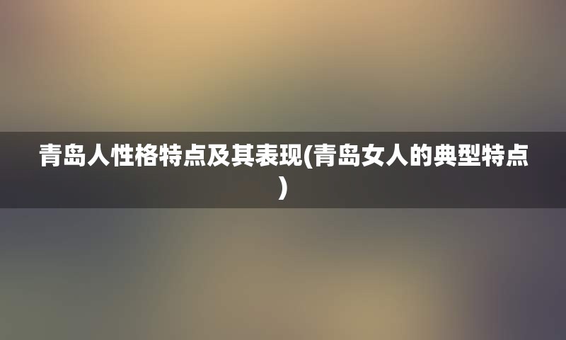 青岛人性格特点及其表现(青岛女人的典型特点)