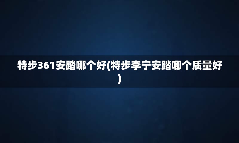 特步361安踏哪个好(特步李宁安踏哪个质量好)