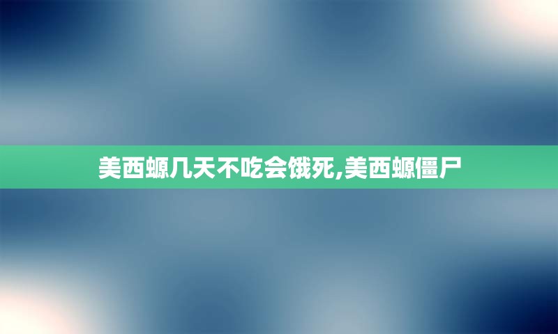 美西螈几天不吃会饿死,美西螈僵尸