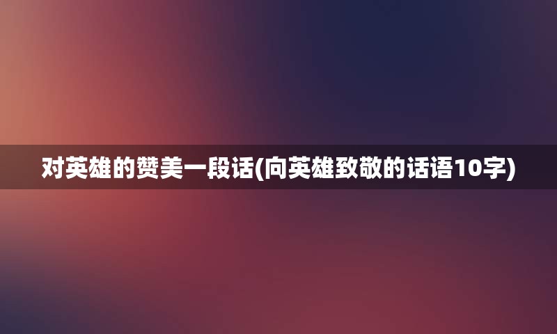 对英雄的赞美一段话(向英雄致敬的话语10字)