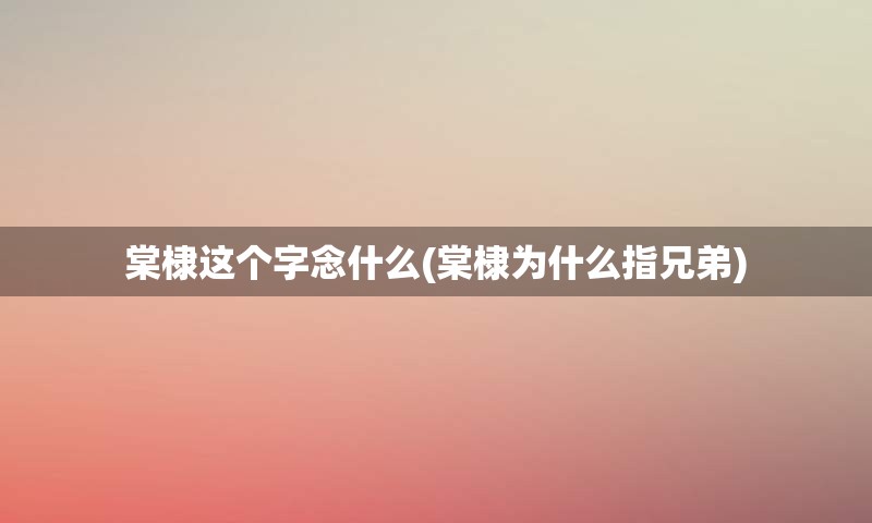 棠棣这个字念什么(棠棣为什么指兄弟)