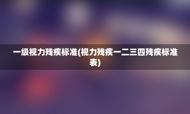 一级视力残疾标准(视力残疾一二三四残疾标准表)