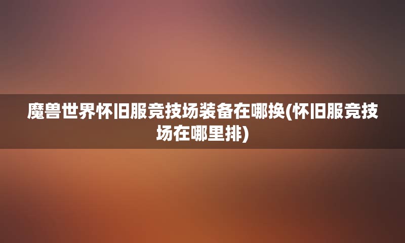 魔兽世界怀旧服竞技场装备在哪换(怀旧服竞技场在哪里排)