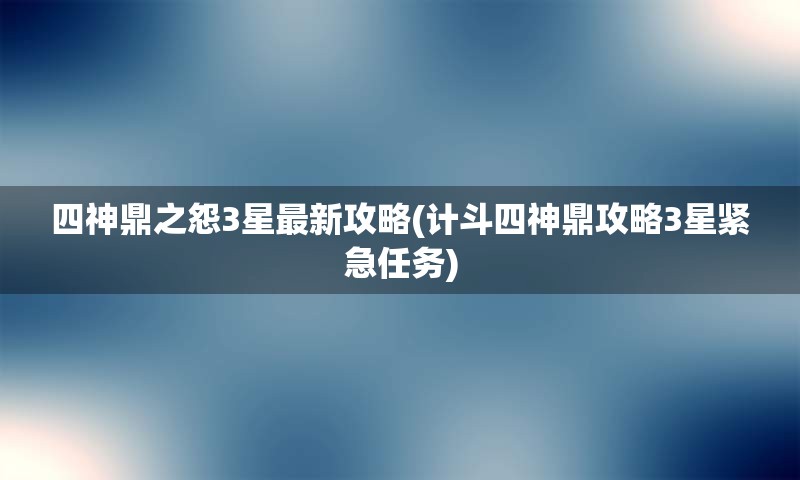 四神鼎之怨3星最新攻略(计斗四神鼎攻略3星紧急任务)