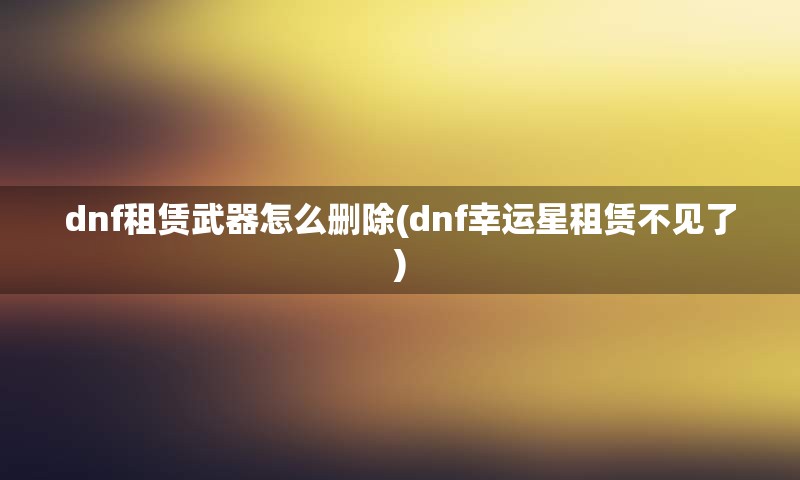 dnf租赁武器怎么删除(dnf幸运星租赁不见了)