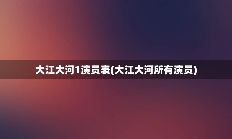 大江大河1演员表(大江大河所有演员)