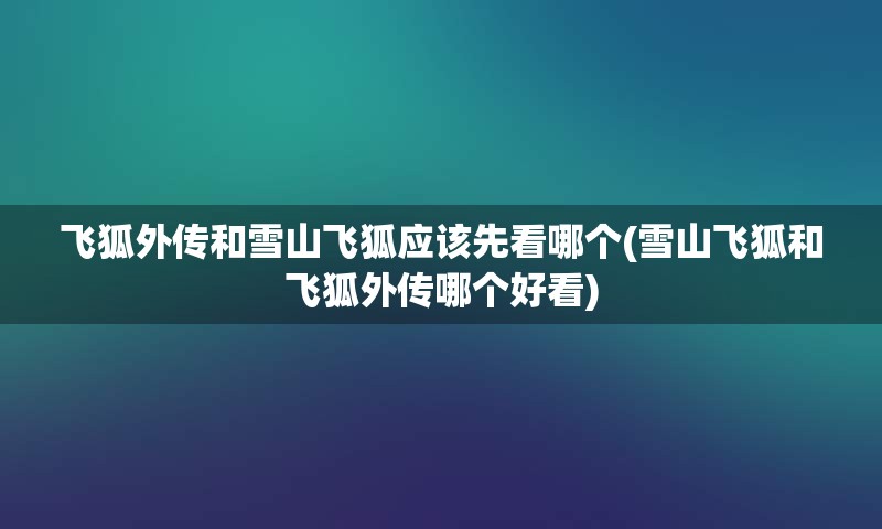 飞狐外传和雪山飞狐应该先看哪个(雪山飞狐和飞狐外传哪个好看)