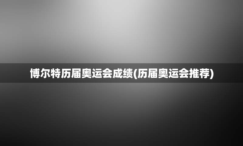 博尔特历届奥运会成绩(历届奥运会推荐)