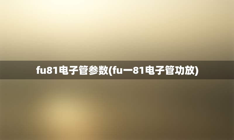 fu81电子管参数(fu一81电子管功放)