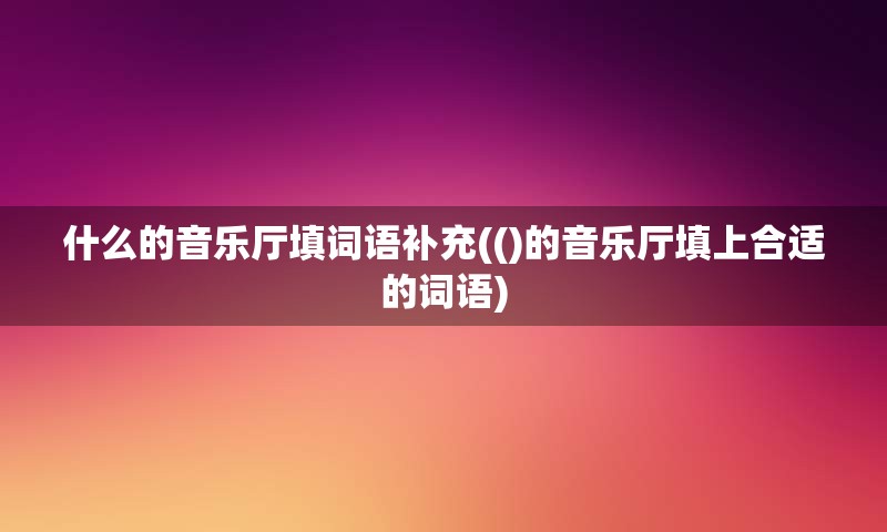 什么的音乐厅填词语补充(()的音乐厅填上合适的词语)