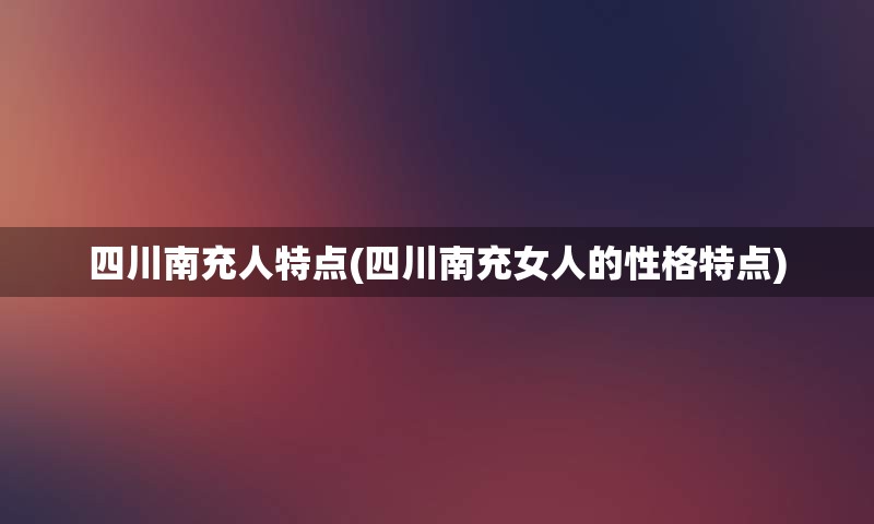 四川南充人特点(四川南充女人的性格特点)