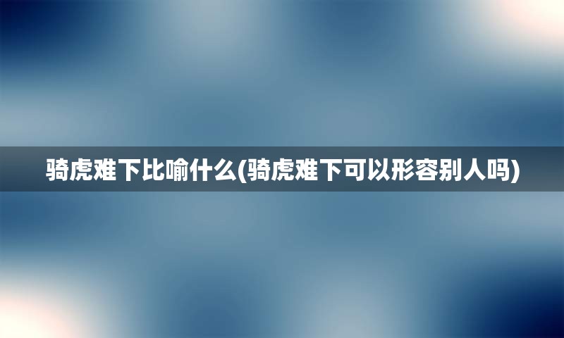 骑虎难下比喻什么(骑虎难下可以形容别人吗)