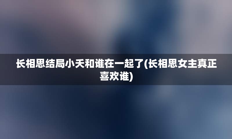 长相思结局小夭和谁在一起了(长相思女主真正喜欢谁)