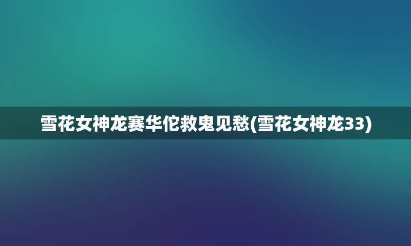 雪花女神龙赛华佗救鬼见愁(雪花女神龙33)