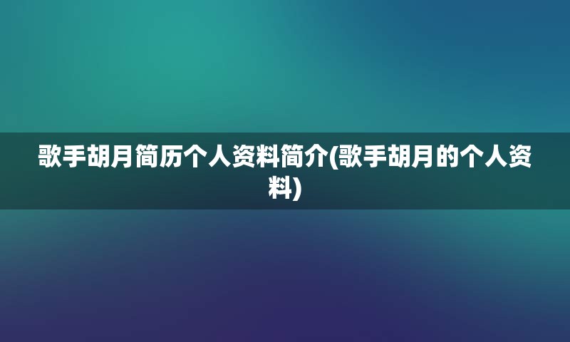 歌手胡月简历个人资料简介(歌手胡月的个人资料)