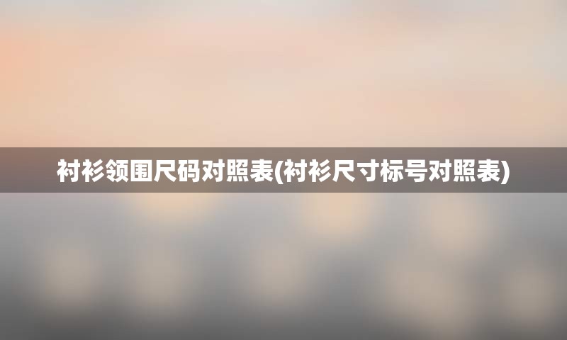 衬衫领围尺码对照表(衬衫尺寸标号对照表)