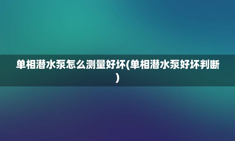 单相潜水泵怎么测量好坏(单相潜水泵好坏判断)