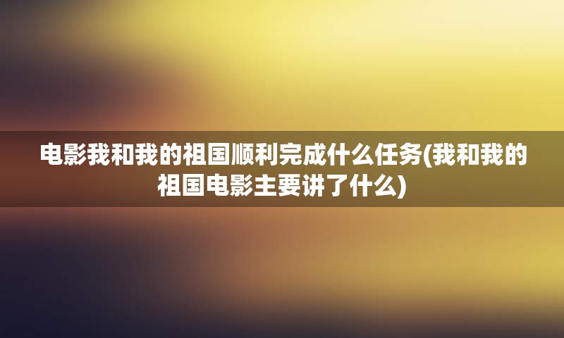 电影我和我的祖国顺利完成什么任务(我和我的祖国电影主要讲了什么)