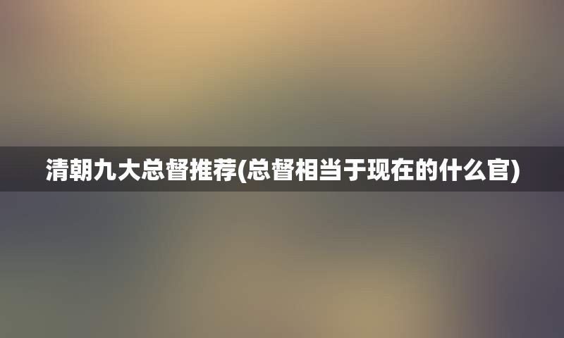 清朝九大总督推荐(总督相当于现在的什么官)