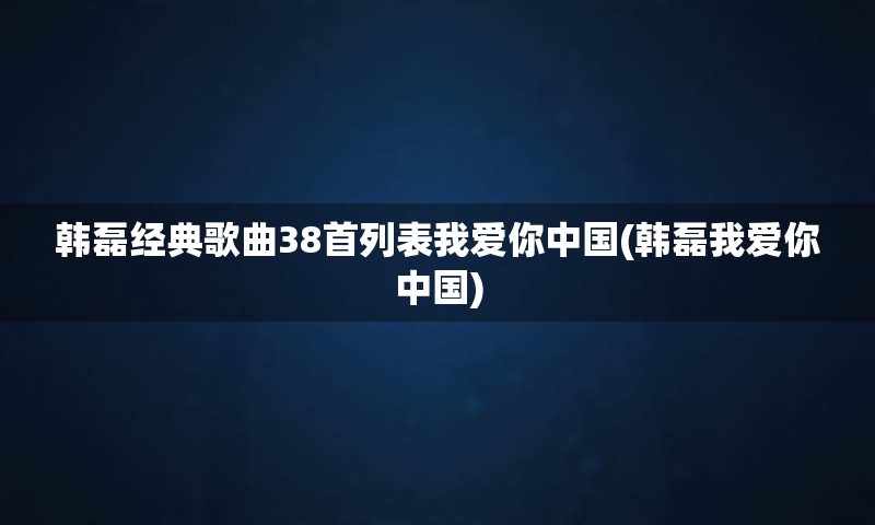 韩磊经典歌曲38首列表我爱你中国(韩磊我爱你中国)