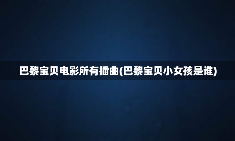巴黎宝贝电影所有插曲(巴黎宝贝小女孩是谁)