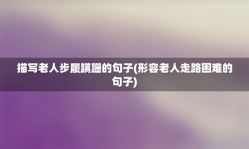 描写老人步履蹒跚的句子(形容老人走路困难的句子)