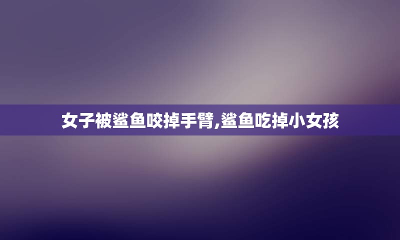 女子被鲨鱼咬掉手臂,鲨鱼吃掉小女孩