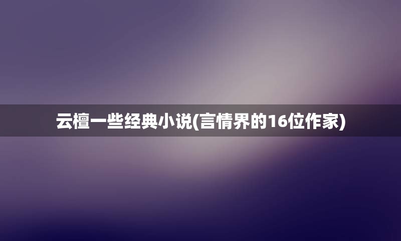云檀一些经典小说(言情界的16位作家)