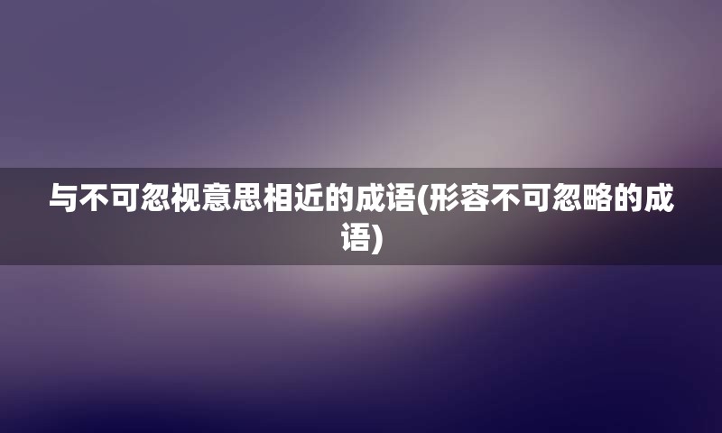 与不可忽视意思相近的成语(形容不可忽略的成语)
