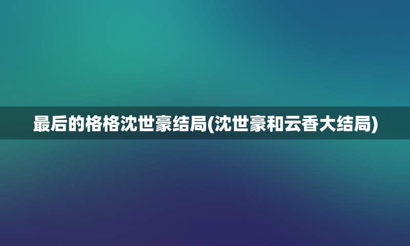 最后的格格沈世豪结局(沈世豪和云香大结局)