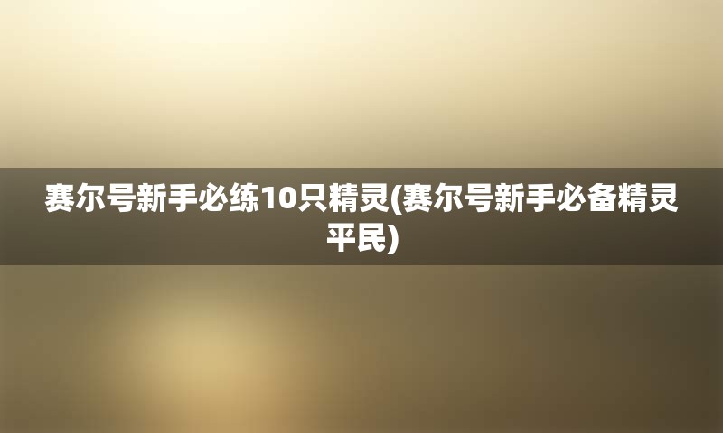 赛尔号新手必练10只精灵(赛尔号新手必备精灵平民)