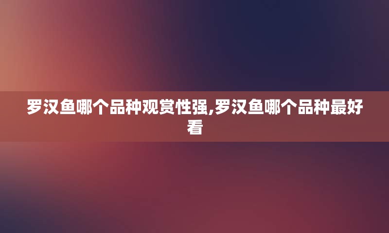 罗汉鱼哪个品种观赏性强,罗汉鱼哪个品种最好看