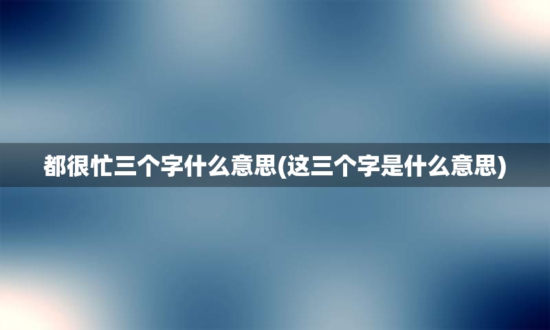 都很忙三个字什么意思(这三个字是什么意思)