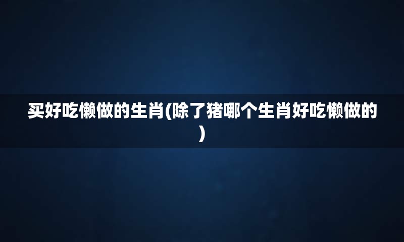 买好吃懒做的生肖(除了猪哪个生肖好吃懒做的)