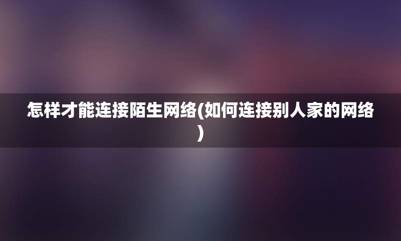 怎样才能连接陌生网络(如何连接别人家的网络)