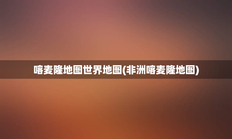 喀麦隆地图世界地图(非洲喀麦隆地图)