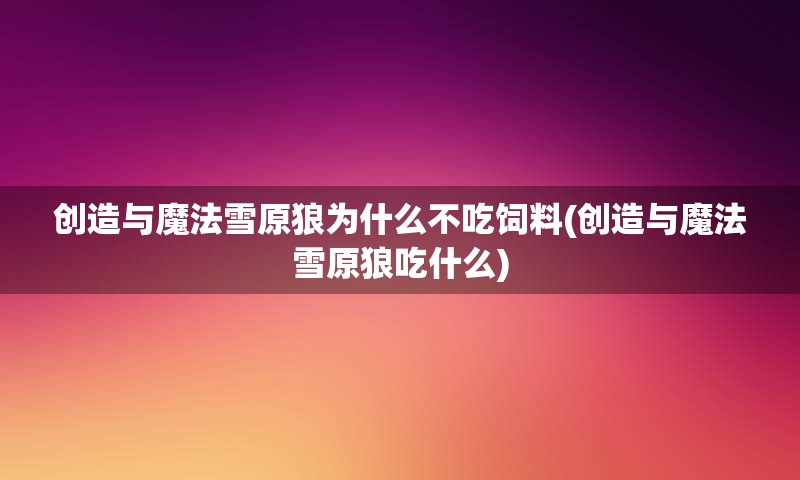 创造与魔法雪原狼为什么不吃饲料(创造与魔法雪原狼吃什么)