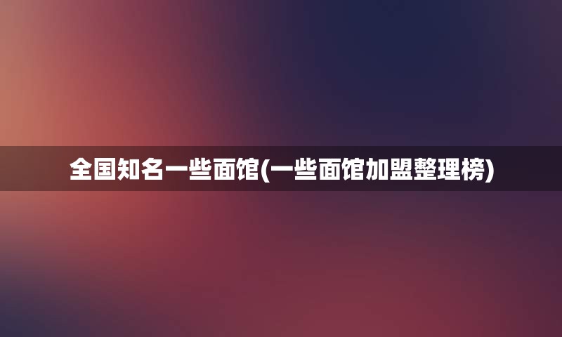 全国知名一些面馆(一些面馆加盟整理榜)