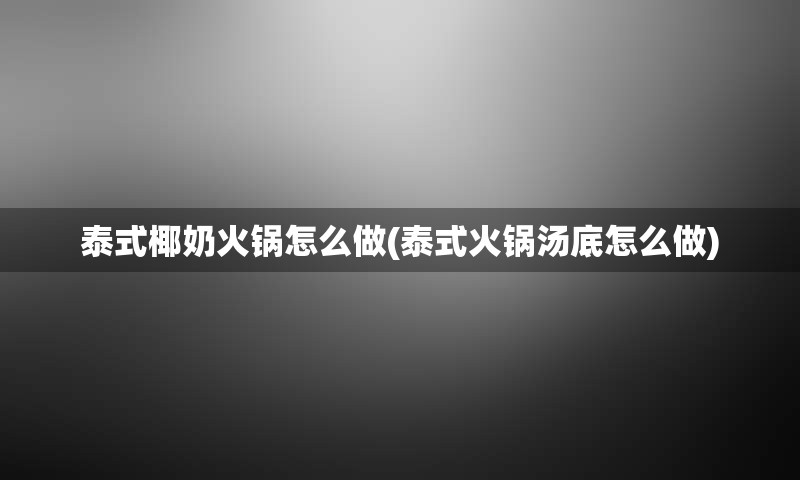 泰式椰奶火锅怎么做(泰式火锅汤底怎么做)