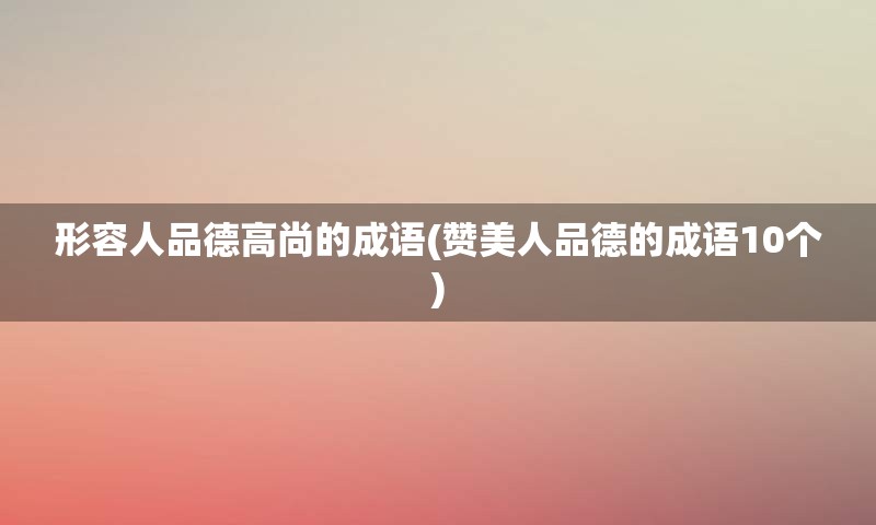 形容人品德高尚的成语(赞美人品德的成语10个)
