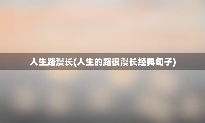 人生路漫长(人生的路很漫长经典句子)